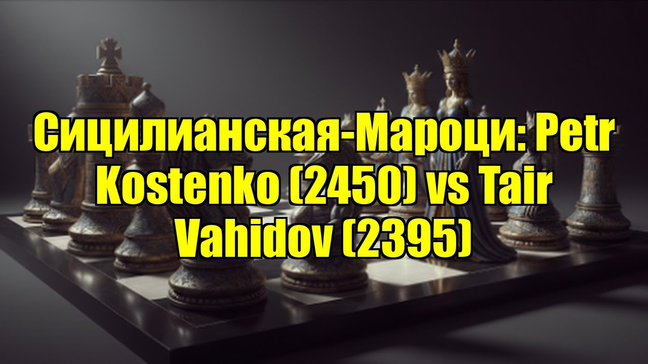 Сицилианская-Мароци: Petr Kostenko (2450) vs Tair Vahidov (2395)
