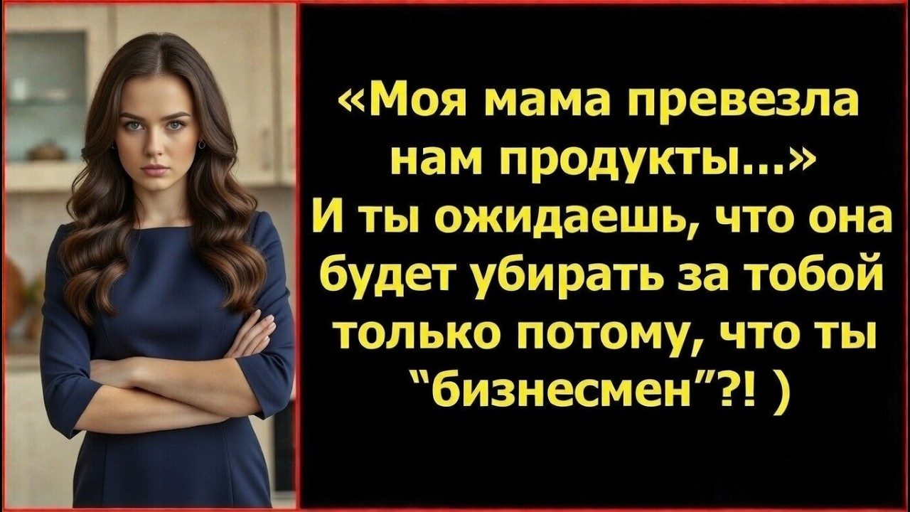 Моя мама привезла продукты… И ты думаешь, что она будет убирать за тобой, потому что ты “бизнесмен”?