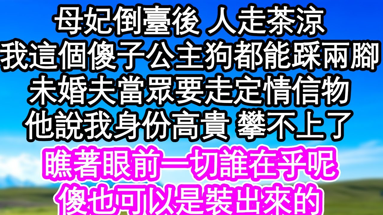 母妃倒臺後 人走茶涼，我這個傻子公主狗都能踩兩腳，未婚夫當眾要走定情信物，他說我身份高貴 攀不上了，瞧著眼前一切誰在乎呢，傻也可以是裝出來的| #為人處世#生活經驗#情感故事#養老#退休