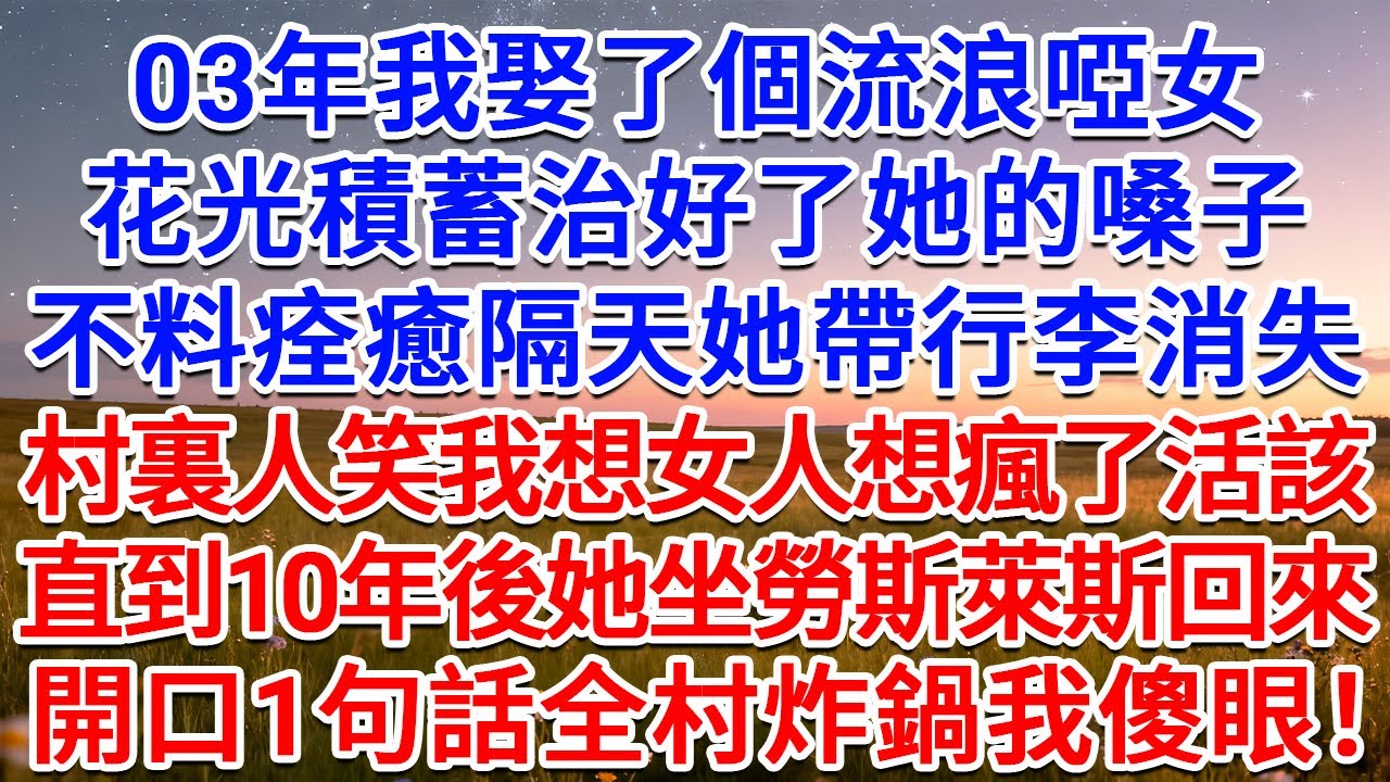 03年我娶了個流浪啞女，花光積蓄治好了她的嗓子，不料痊癒隔天她帶行李消失，村裏人笑我想女人想瘋了活該，直到10年後她坐勞斯萊斯回來，開口1句話全村炸鍋我傻眼！#為人處世 #生活經驗 #情感故事 #故事