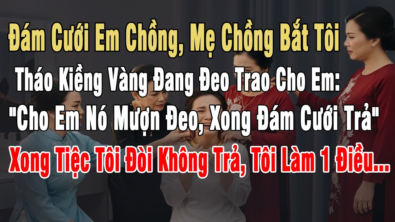 Cưới Em Chồng, Mẹ Chồng Bắt Tôi Tháo Kiềng Vàng Trao Cho Em: 
