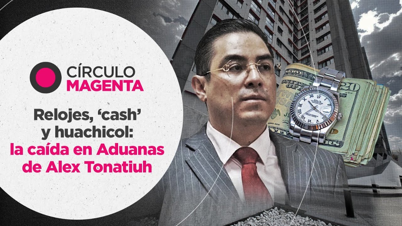 Círculo Magenta: Relojes, ‘cash’ y huachicol… la caída en Aduanas de Alex Tonatiuh