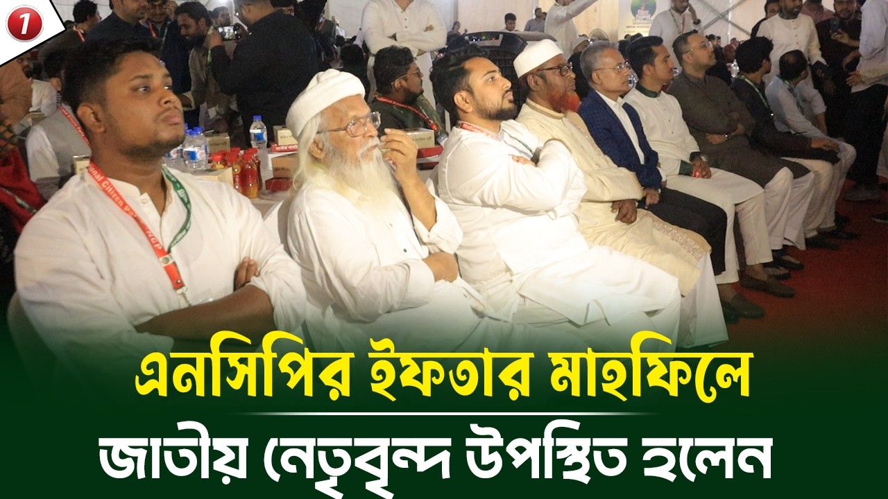 এনসিপির প্রথম প্রতিষ্ঠা বার্ষিকীতে ইফতার মাহফিলে যেসব জাতীয় নেতৃবৃন্দ উপস্থিত হলেন