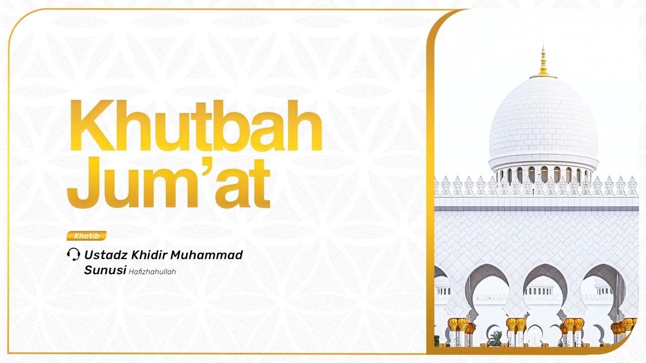 KHUTBAH JUMAT KHATIB USTADZ KHIDIR MUHAMMAD SUNUSI HAFIZHAHULLAH