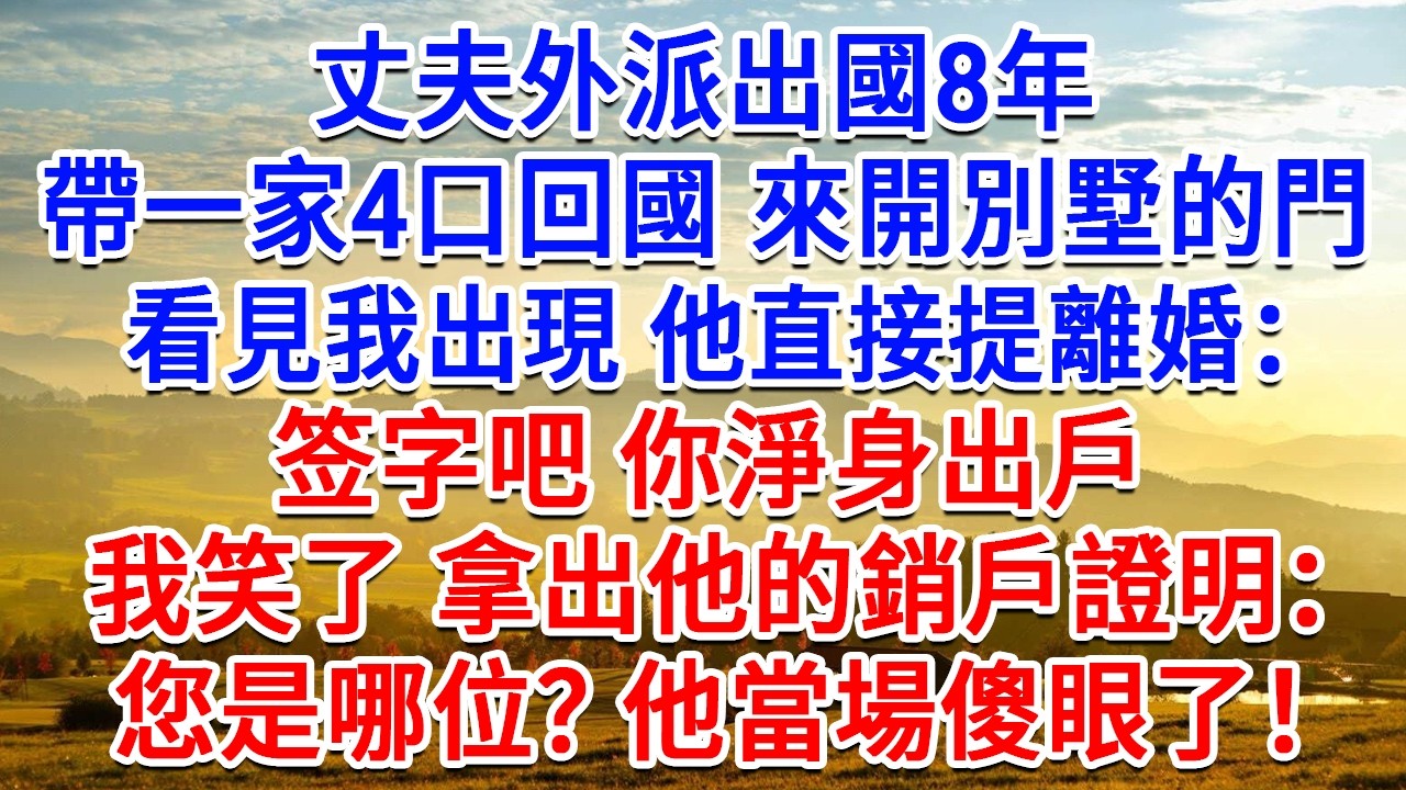 丈夫外派出國8年，帶一家4口回國來開別墅的門，看見我出現他直接提離婚：签字吧 你淨身出戶。我拿出他的銷戶證明：您是哪位？他當場傻眼了！#為人處世#生活經驗#情感故事#故事#小說#戀愛#情感#婚姻
