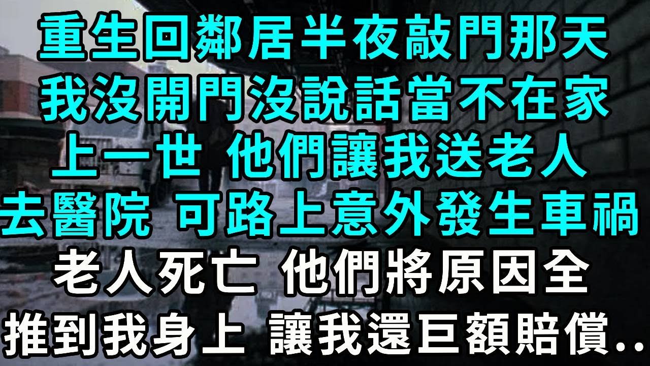 重生回鄰居半夜敲門那天，我沒開門沒說話當不在家，上一世 他們讓我送老人去醫院 可路上意外發生車禍，老人死亡 他們將原因全推到我身上 讓我還巨額賠償...