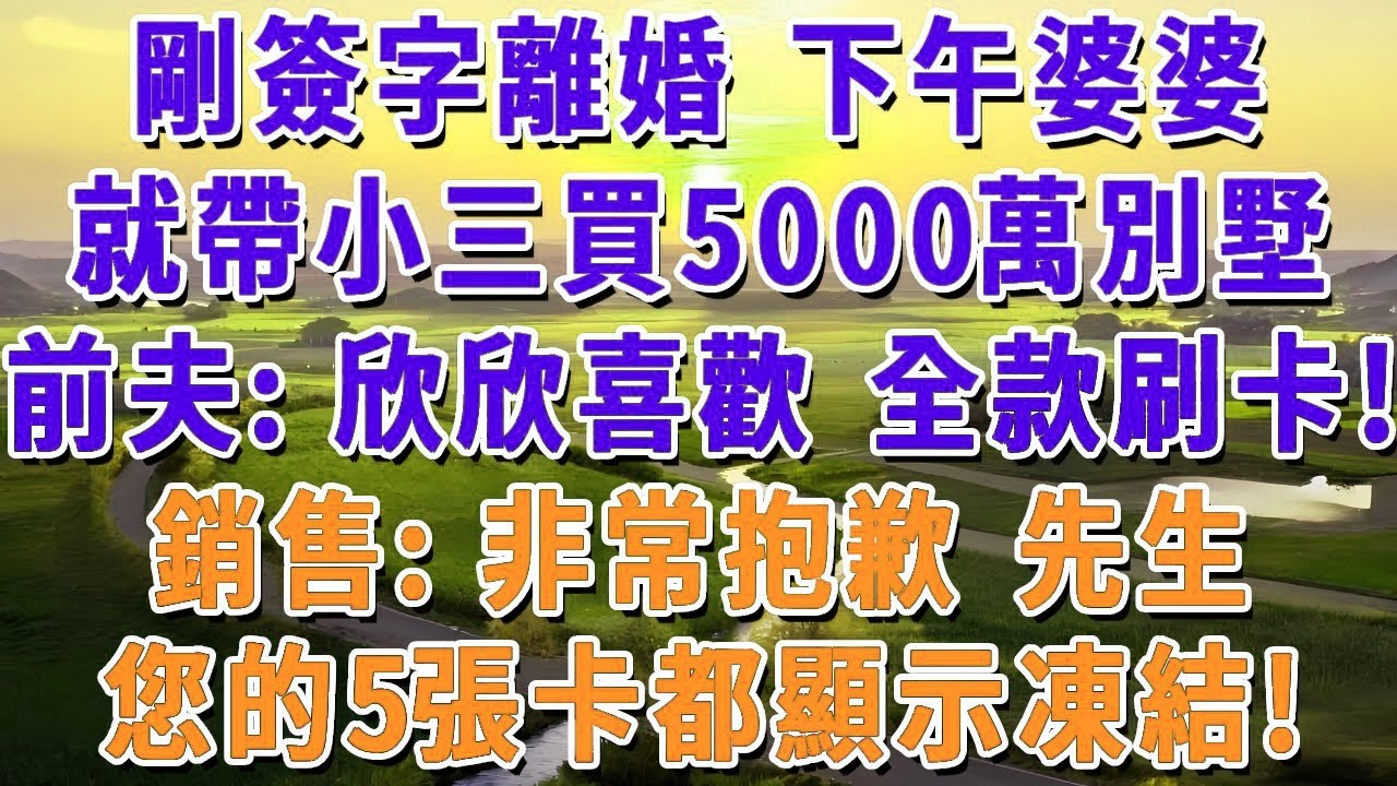 剛簽字離婚 下午婆婆就帶小三買5000萬別墅，前夫：欣欣喜歡 全款刷卡！銷售：非常抱歉先生，您的5張卡都顯示凍結