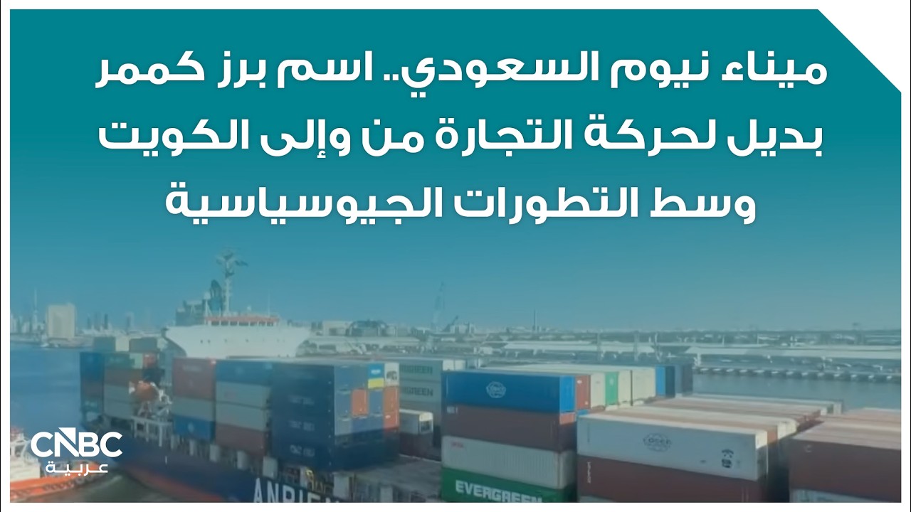 ميناء نيوم السعودي.. اسم برز كممر بديل لحركة التجارة من وإلى الكويت وسط التطورات الجيوسياسية