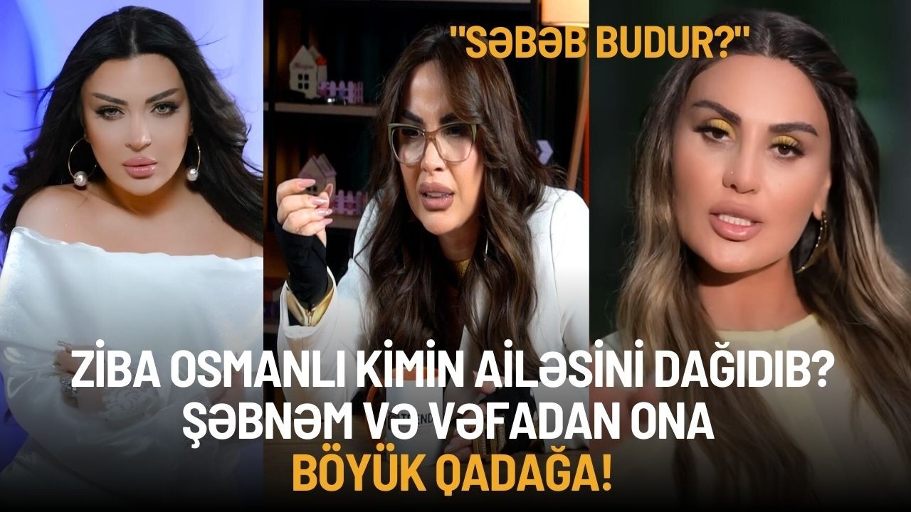 ZIBA OSMANLI KİMİN AİLƏSİN DAĞIDIB?  ŞƏBNƏM və VƏFADAN ona BÖYÜK QADAĞA!
