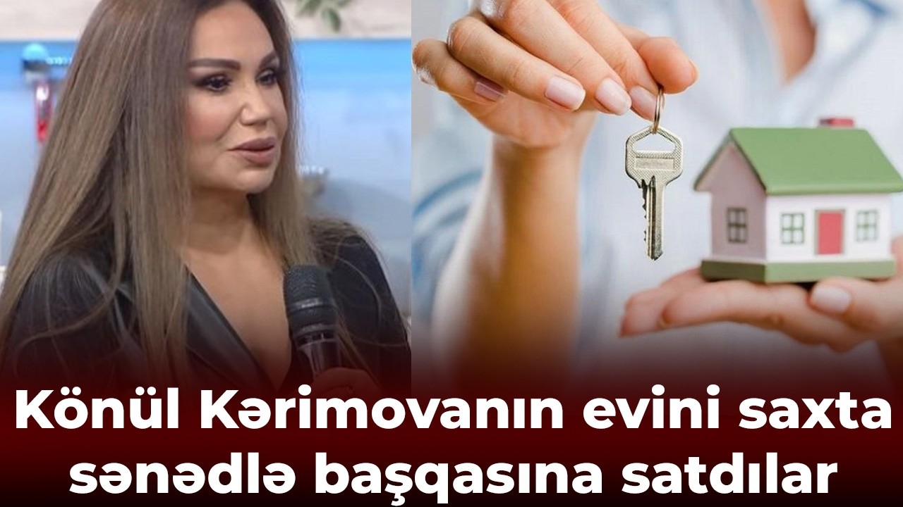 Könül Kərimovanın evini saxta sənədlə başqasına satdılar
