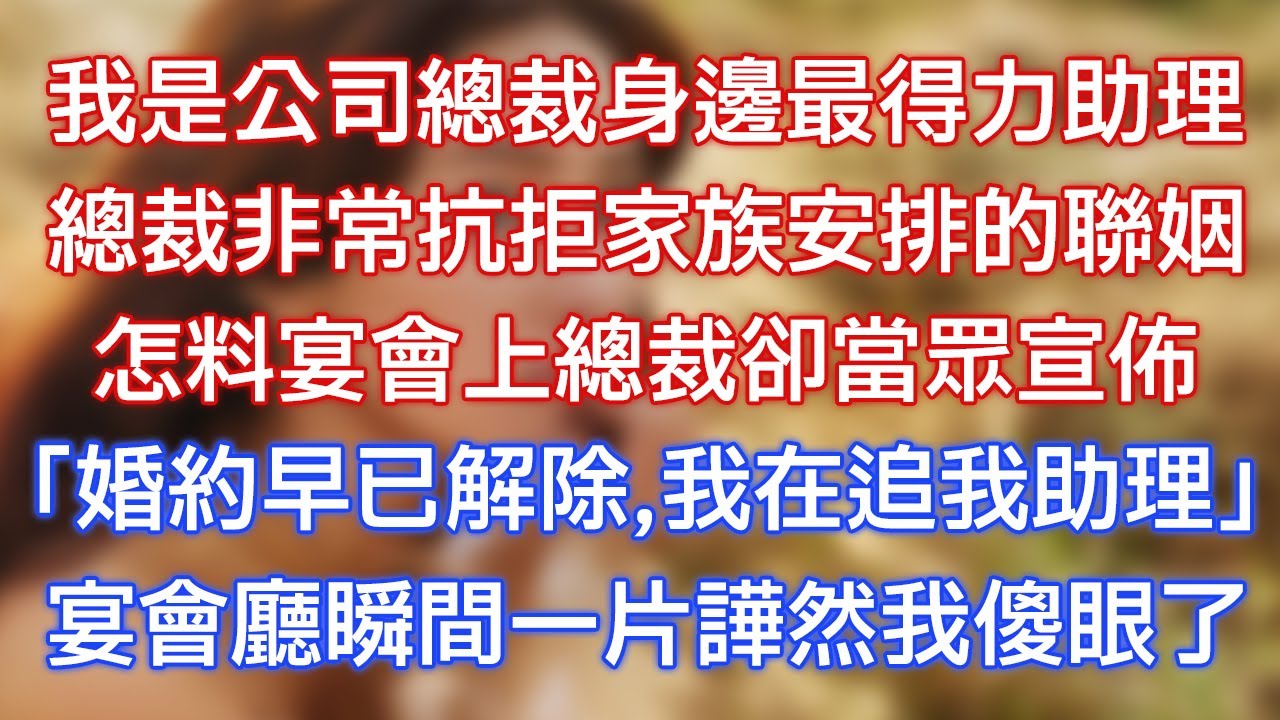 我是公司總裁身邊最得力助理，總裁非常抗拒家族安排的聯姻，怎料宴會上總裁卻當眾宣佈，「婚約早已解除，我在追我助理！」宴會廳瞬間一片譁然我傻眼了！
