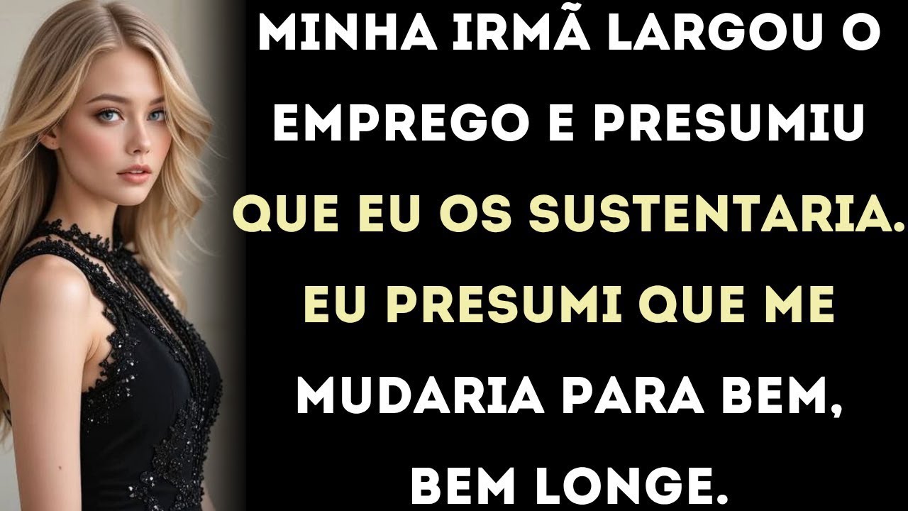 minha irmã largou o emprego e presumiu que eu os sustentaria  eu presumi que me mudaria para bem