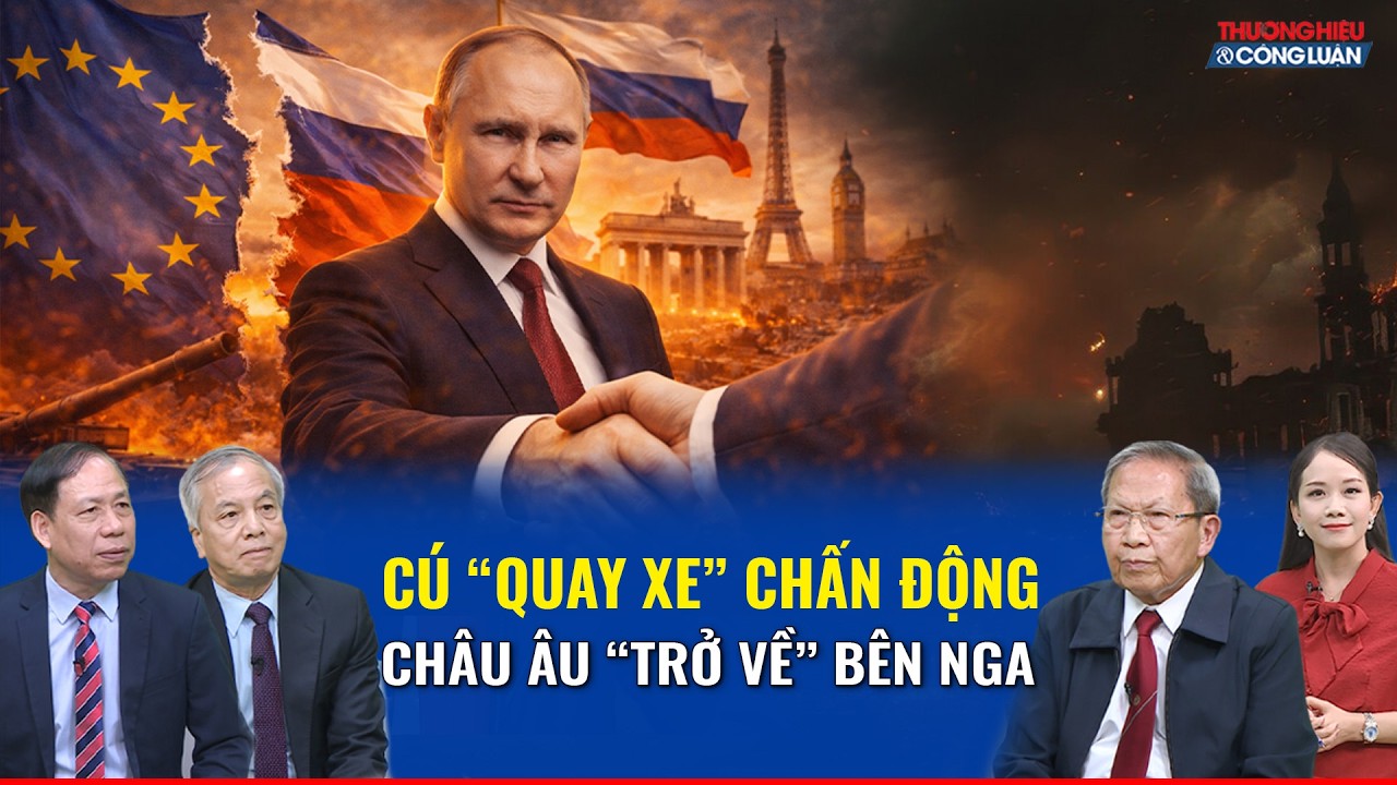 GALA BÌNH LUẬN QUỐC TẾ: Châu Âu “quay ngoắt 180º” muốn thân Nga, phe “chống Mỹ” hồi sinh