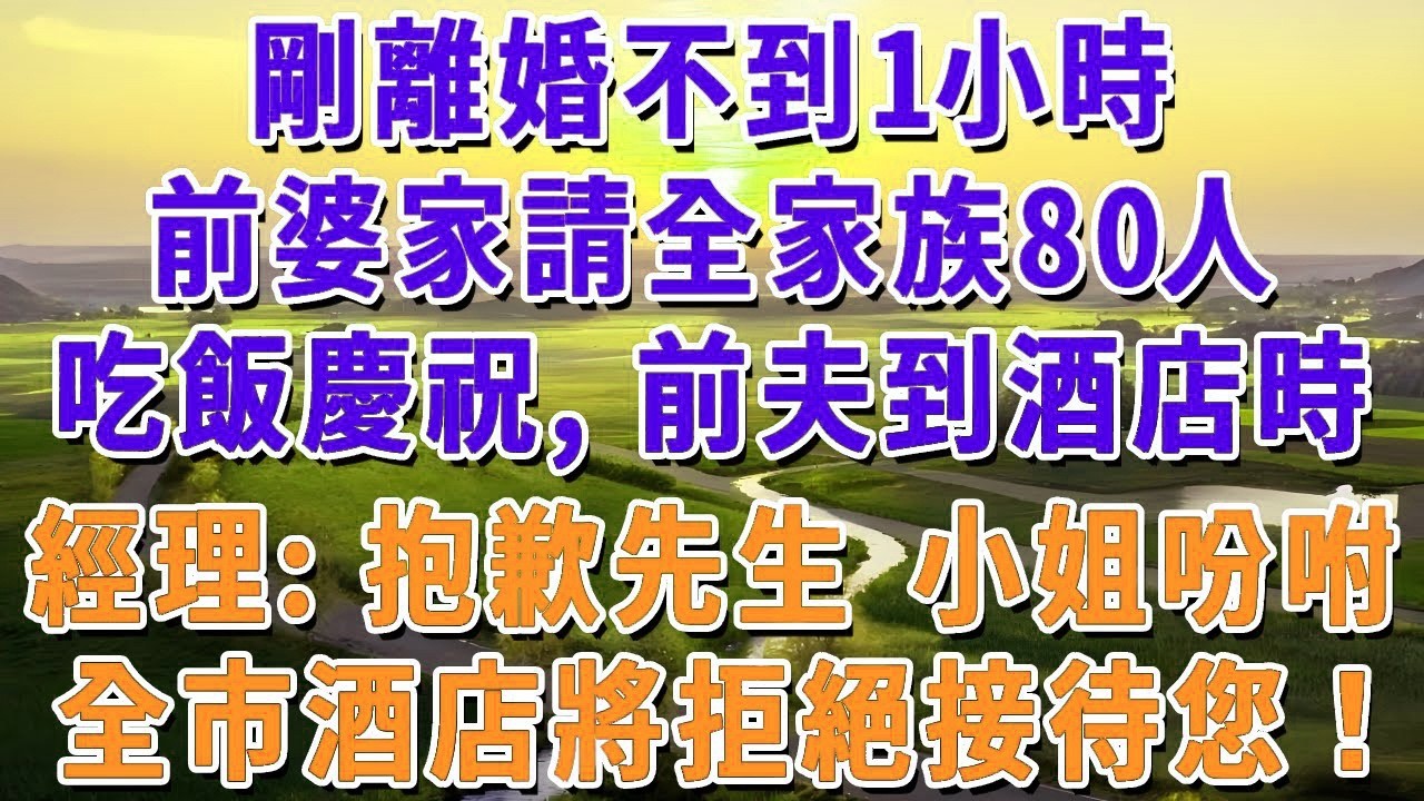 剛離婚不到1小時 前婆家請全家族80人吃飯慶祝，前夫到酒店時，經理：抱歉先生 小姐吩咐，全市酒店將