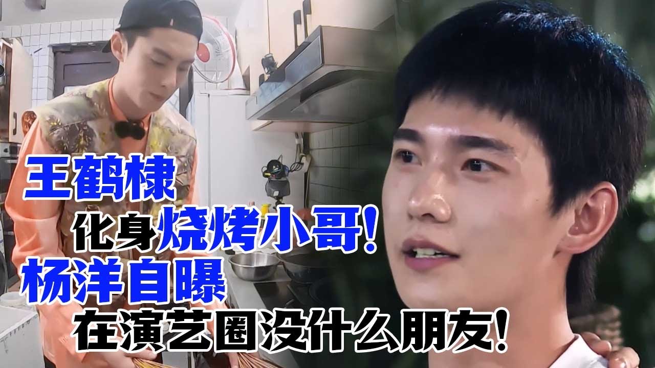 王鹤棣化身烧烤小哥！杨洋首次吐露心事！自曝在演艺圈没什么朋友！