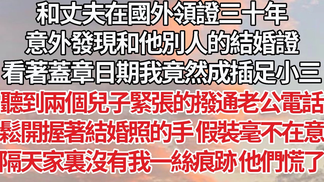 【完結】和丈夫在國外領證三十年，意外發現和他別人的結婚證，看著蓋章日期我竟然成插足小三，聽到兩個兒子緊張的撥通老公電話，鬆開握著結婚照的手假裝毫不在意，隔天家裏沒有我一絲痕跡 他們慌了【爽文】【婚姻】