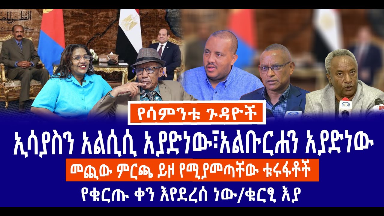ኢሳያስን አልሲሲ አያድነው፣አልቡርሐን አያድነው//መጪው ምርጫ ይዞ የሚያመጣቸው ቱሩፋቶች//የቁርጡ ቀን እየደረሰ ነው/ቁርፂ እያ