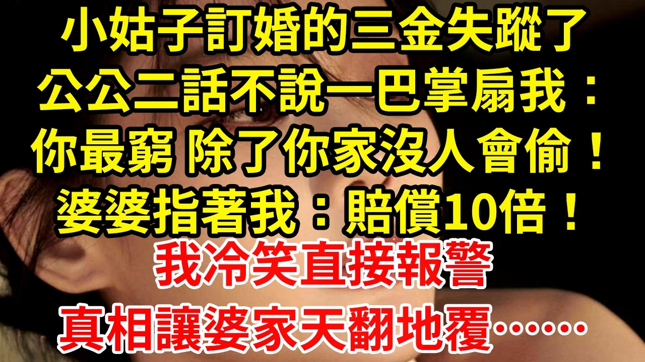 小姑子訂婚的三金失蹤了公公二話不說一巴掌扇我：你最窮 除了你家沒人會偷！婆婆指著我：賠償10倍！我冷笑直接報警真相讓婆家天翻地覆……