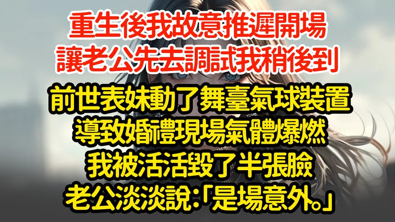 重生後我故意推遲開場，讓老公先去調試我稍後到，前世表妹動了舞臺氣球裝置導致婚禮現場氣體爆燃我被活活毀了半張臉老公淡淡說：「是場意外。」