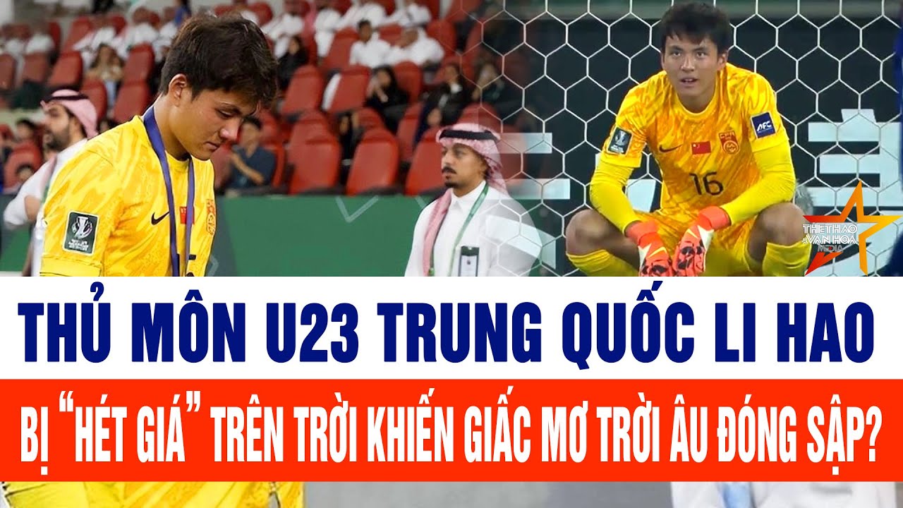 Thủ môn U23 Trung Quốc Li Hao bị “hét giá” khiến giấc mơ trời Âu đóng sập?