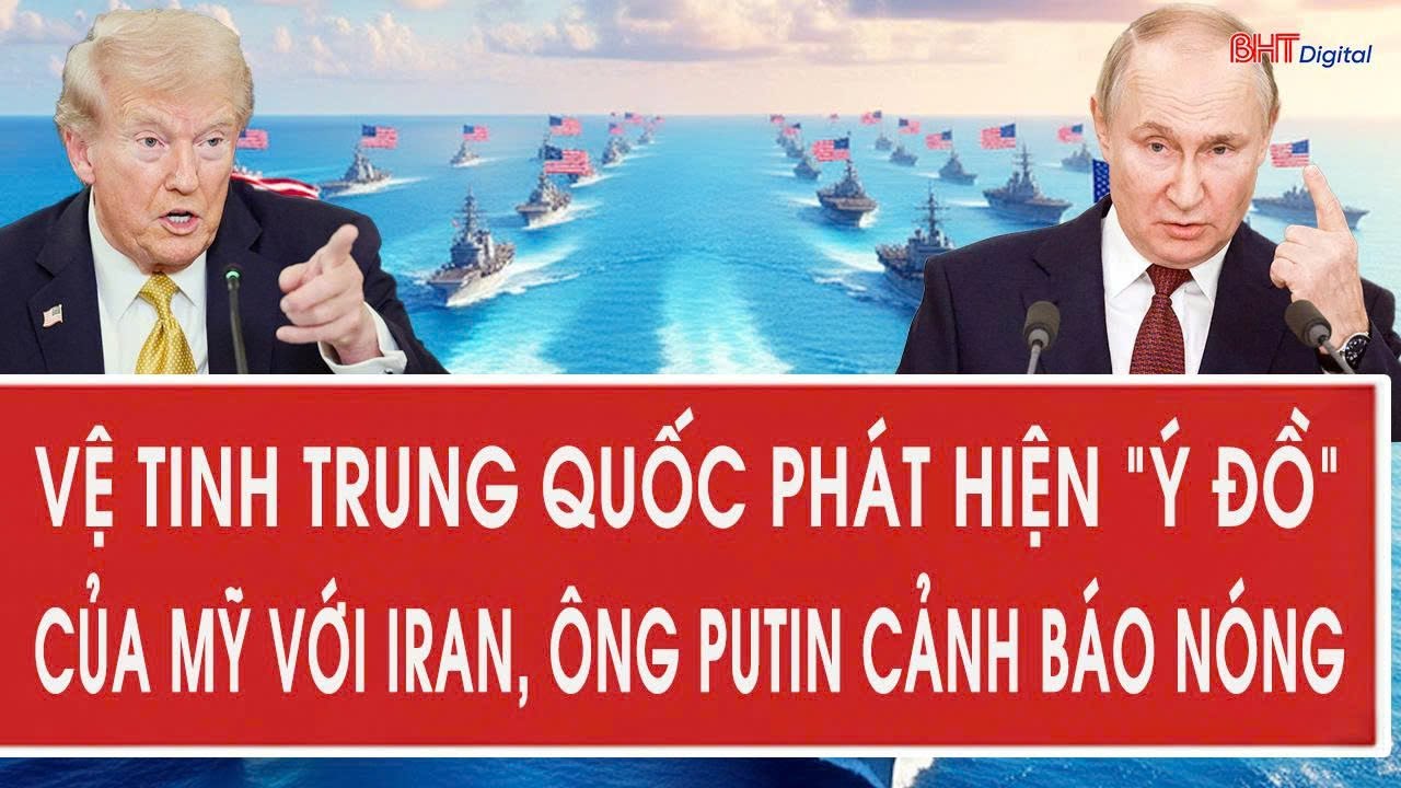 Vấn đề hôm nay: Vệ tinh Trung Quốc phát hiện “ý đồ” của Mỹ với Iran, ông Putin cảnh báo nóng
