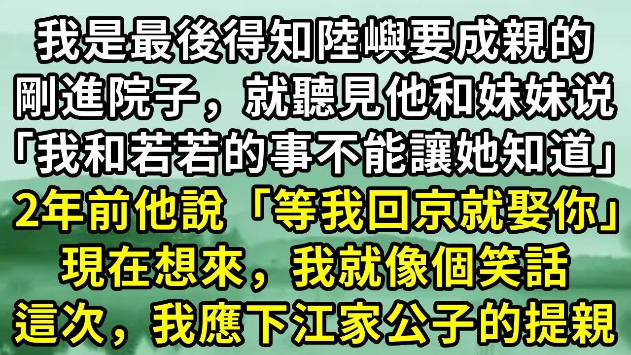我是最後得知陸嶼要成親的。剛進院子，就聽見他和妹妹说「我和若若的事不能讓她知道」2年前他說「等我回京就娶你」現在想來，我就像個笑話。這次，我應下江家公子的提親#小说