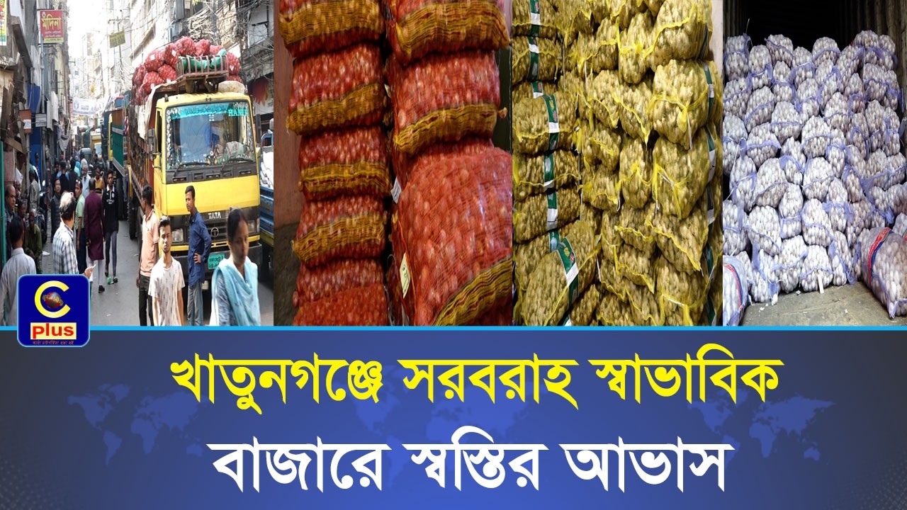 খাতুনগঞ্জে স্বাভাবিক সরবরাহ, রমজানে সংকট নয়- স্বস্তির বার্তা ব্যবসায়ীদের | Cplus