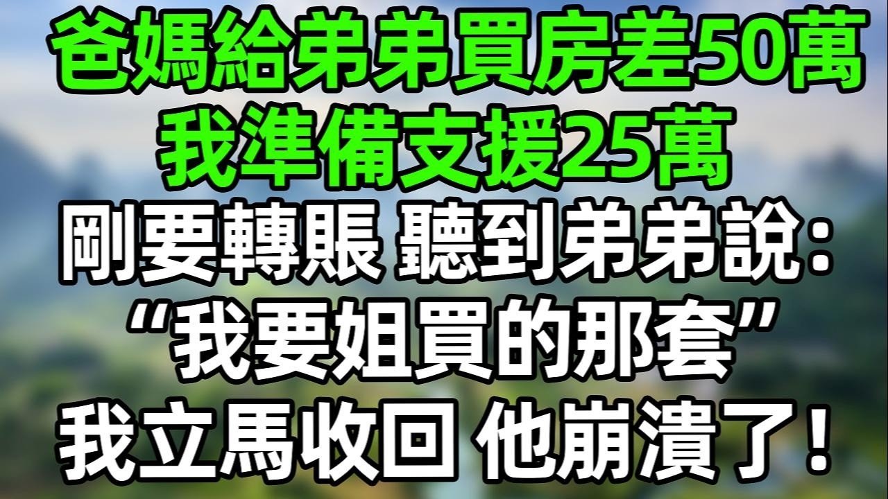 爸媽給弟弟買房差50萬，我準備支援25萬，綱要轉賬 聽到弟弟說：“我姐買的那套不錯，反正她都要嫁人”我沒閙 立馬收回 他崩潰了！#夜讀人生 #講故事  #幸福生活 #深夜淺讀 #深夜故事 #婆媳