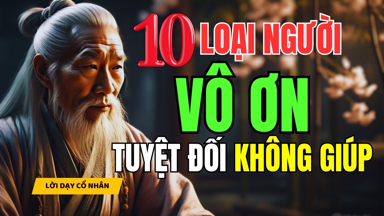 Cổ Nhân Dạy | 10 loại người VÔ ƠN - càng giúp càng rước hoạ vào thân