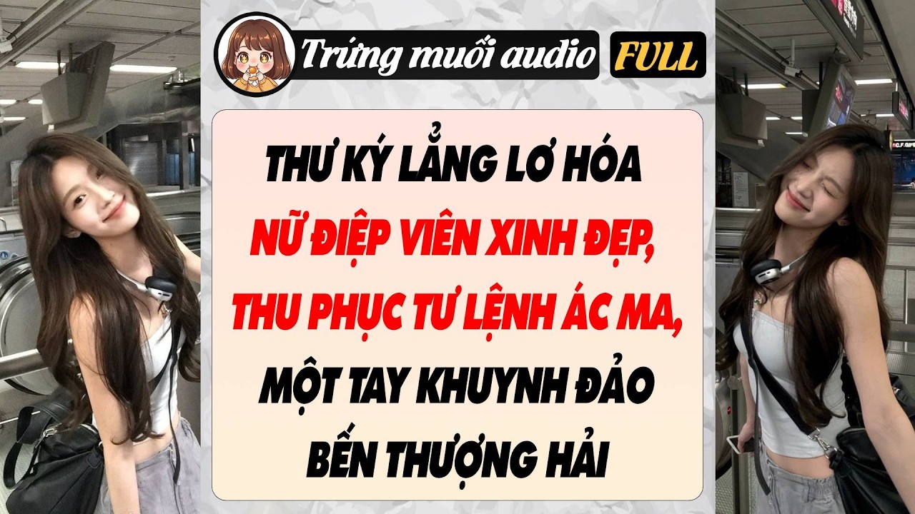 THƯ KÝ LẲNG LƠ HÓA NỮ ĐIỆP VIÊN XINH ĐẸP, THU PHỤC TƯ LỆNH ÁC MA, MỘT TAY KHUYNH ĐẢO BẾN THƯỢNG HẢI