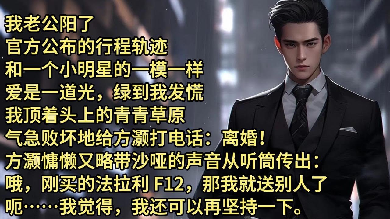我老公阳了官方公布的行程轨迹，和一个小明星的一模一样。爱是一道光，绿到我发慌。我顶着头上的青青草原，气急败坏地给方灏打电话：离婚！方灏慵懒沙哑的声音从听筒传出：刚买的法拉利 F12，那我就送别人了