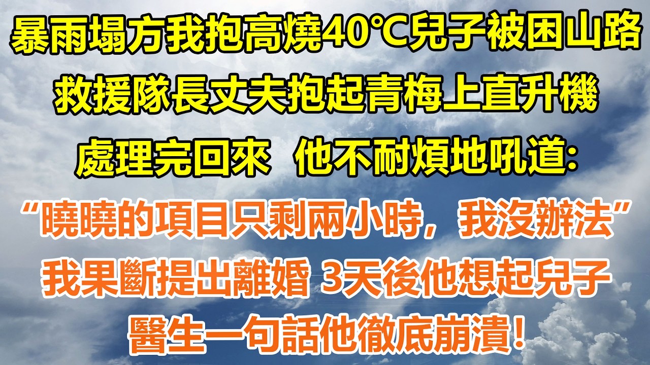 （完結爽文）暴雨塌方我抱著高燒40℃兒子被困山路，救援隊長丈夫抱起青梅上直升機，處理完回來  他不耐煩地吼道:“曉曉的項目只剩兩小時，我沒辦法”我果斷提出離婚 3天後他想起兒子，醫生一句話他徹底崩潰！