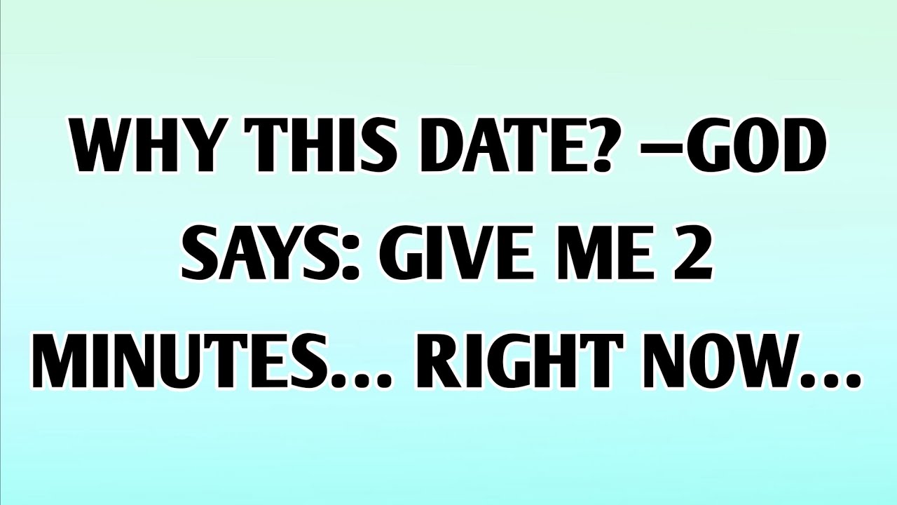 WHY THIS DATE? —GOD SAYS: GIVE ME 2 MINUTES… RIGHT NOW…