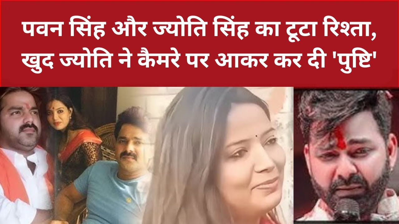 Pawan Singh और Jyoti Singh का टूटा रिश्ता, खुद Jyoti ने कैमरे पर आकर कर दी 'पुष्टि'