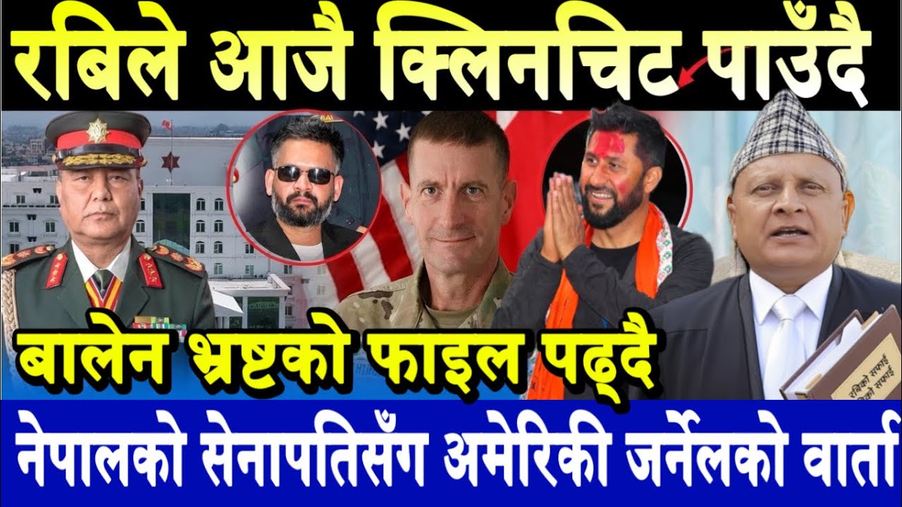 रविले आजै क्लिनचिट पाउँदै। बालेन भ्रष्टको फाइल पढ्दै। नेपालको सेनापतिसँग अमेरिकी जर्नेलको वार्ता!