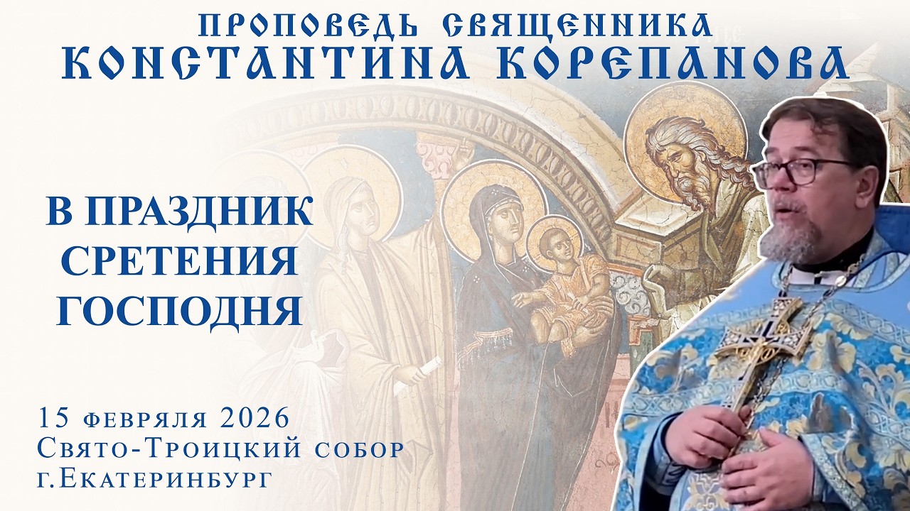 Проповедь священника Константина Корепанова в праздник Сретения Господня (15.02.2026)