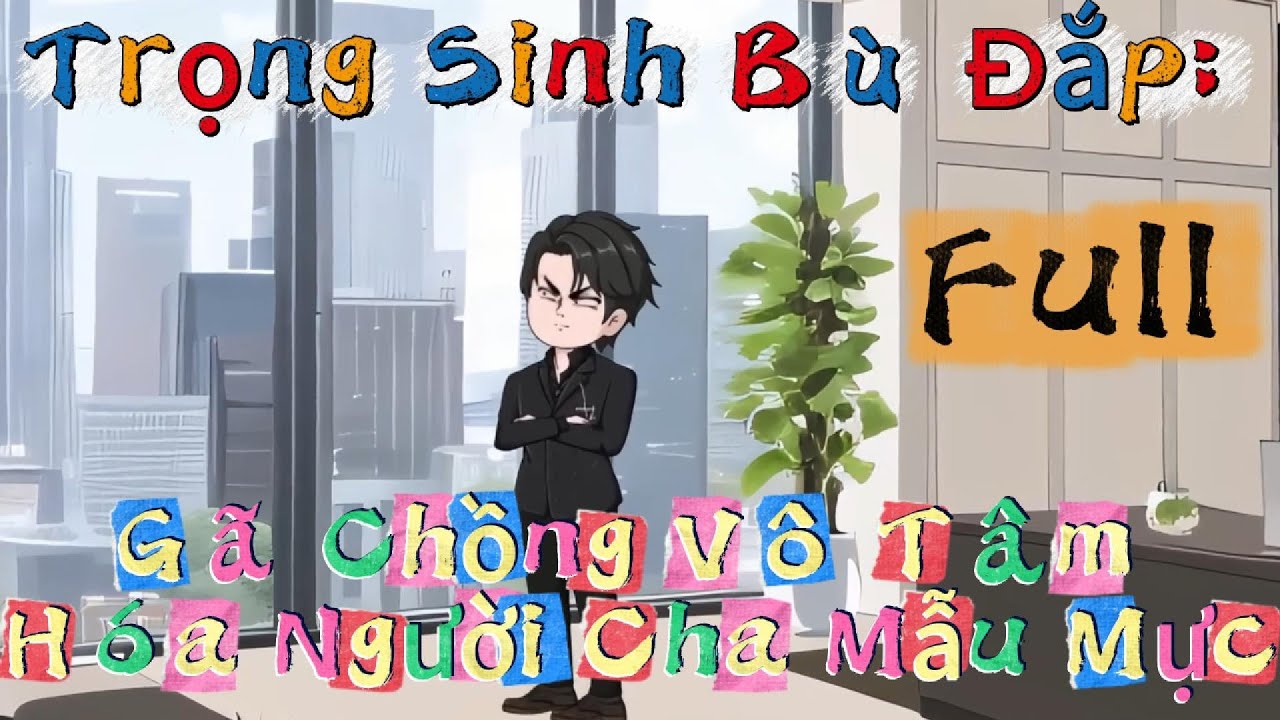Full Kết thúc || Trọng Sinh Bù Đắp: Gã Chồng Vô Tâm Hóa Người Cha Mẫu Mực