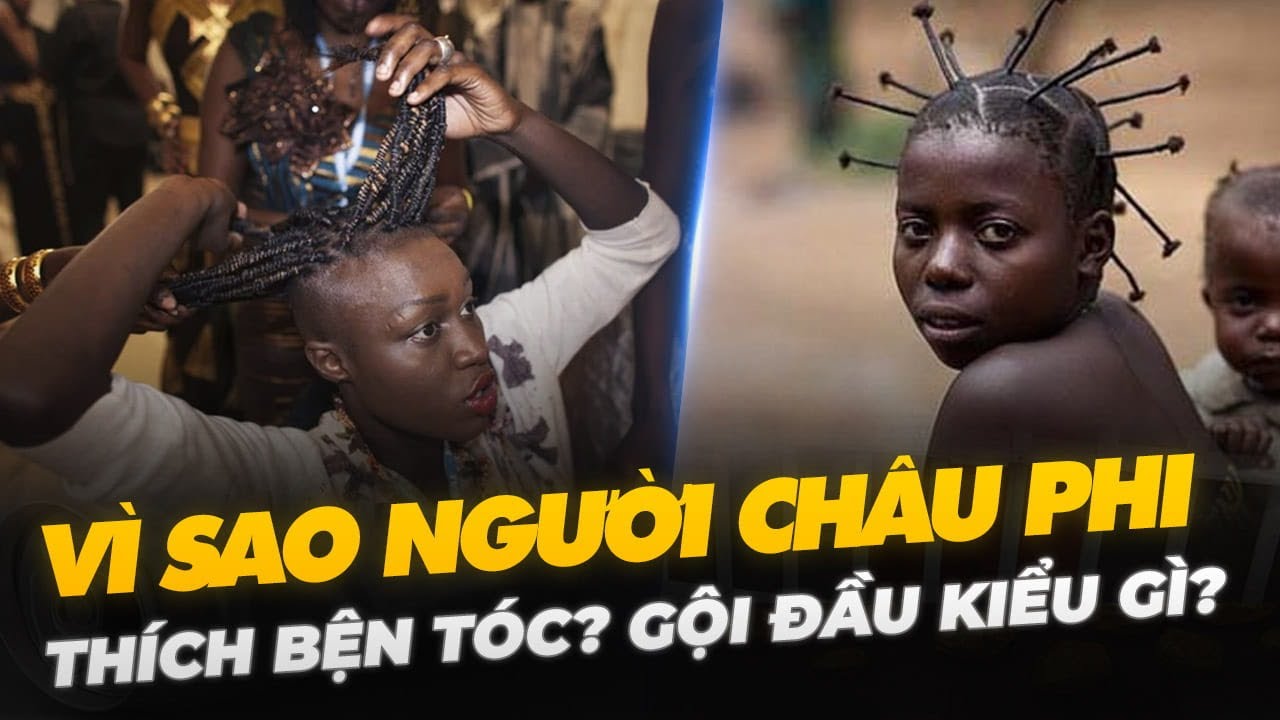 VÌ SAO NGƯỜI CHÂU PHI THÍCH BỆN TÓC? GỘI ĐẦU KIỂU GÌ?