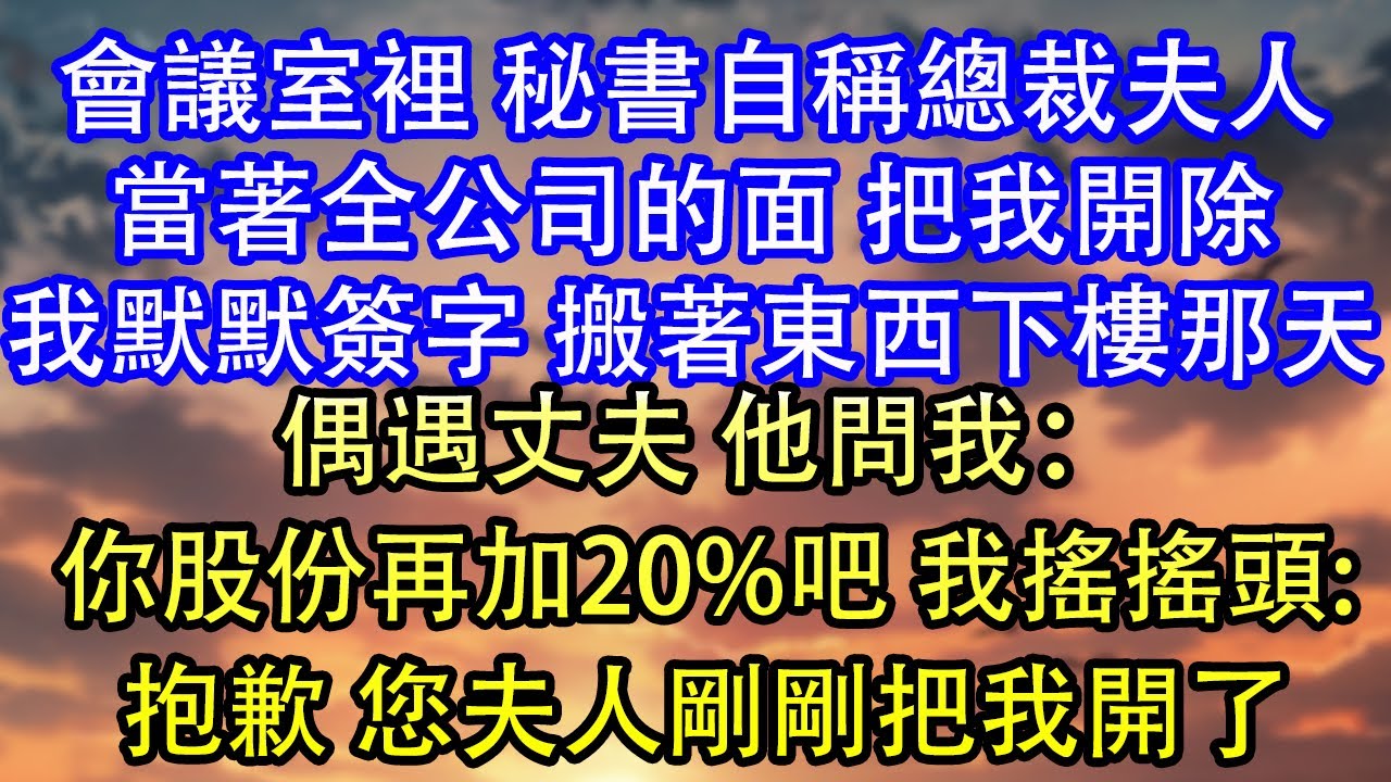 會議室裡 秘書自稱總裁夫人當著全公司的面 把我開除我默默簽字 搬著東西下樓那天偶遇丈夫 他問我：你股份再加20%吧 我搖搖頭:抱歉 您夫人剛剛把我開了