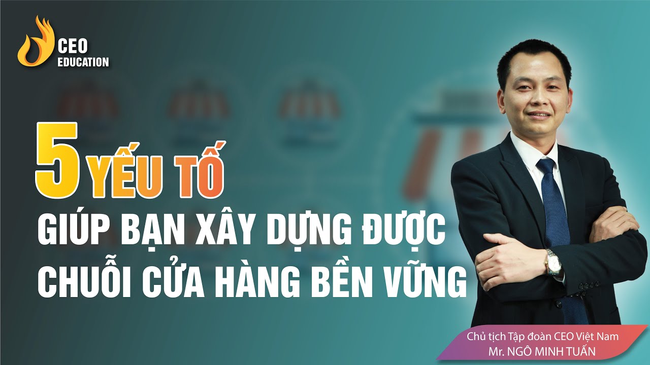 5 Yếu Tố Giúp Bạn Xây Được Chuỗi Cửa Hàng Bền Vững | Ngô Minh Tuấn | Học Viện Ceo Việt Nam