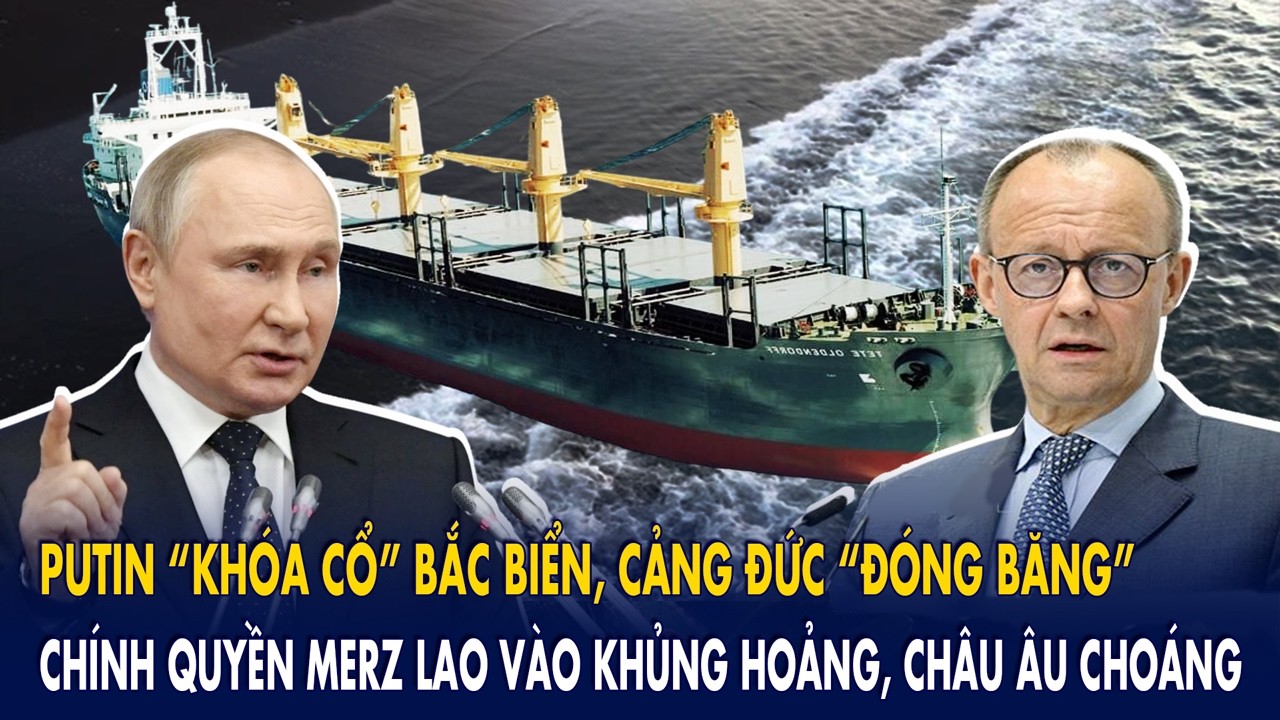Putin “khóa cổ” Bắc Biển, cảng Đức “đóng băng”: Chính quyền Merz lao vào khủng hoảng, châu Âu choáng