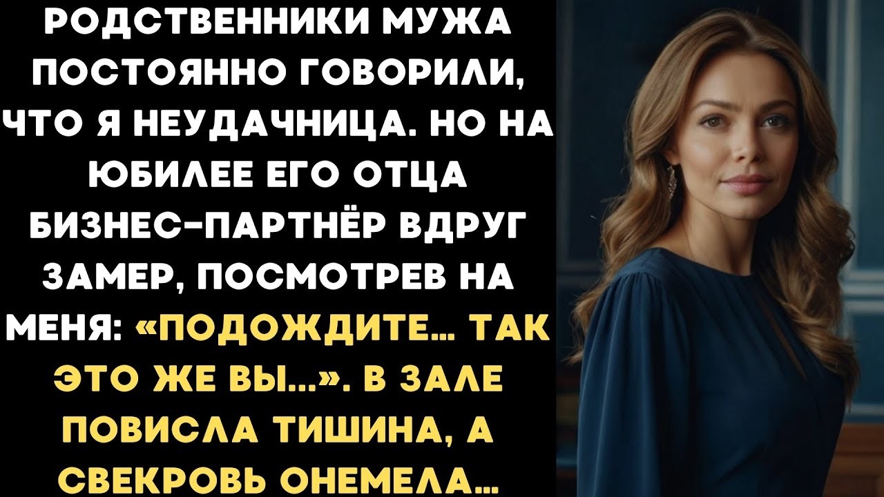 Родственники мужа говорили, что я неудачница  На юбилее отца его бизнес партнёр замер, увидев мен