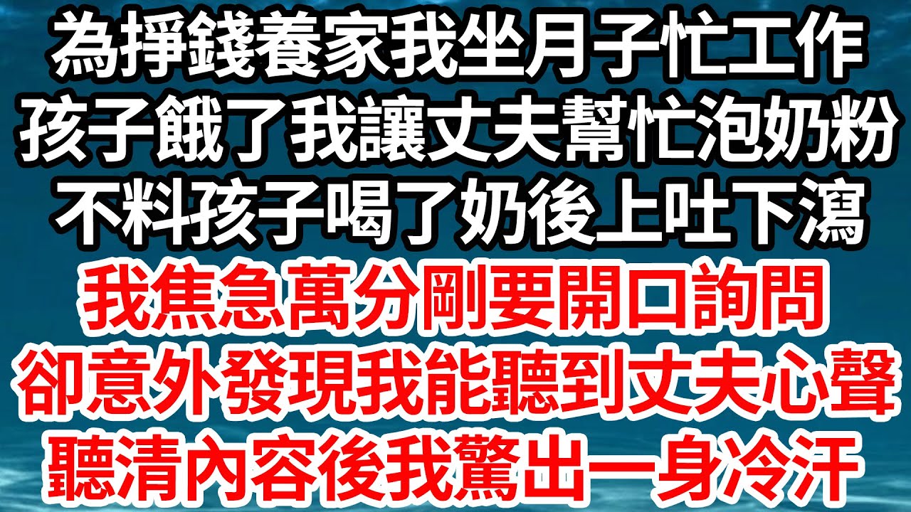 為掙錢養家我坐月子忙工作，孩子餓了我讓丈夫幫忙泡奶粉，不料孩子喝了奶後上吐下瀉，我焦急萬分剛要開口詢問，卻意外發現能聽到丈夫心聲，聽清內容後我驚出一身冷汗【倫理】【都市】