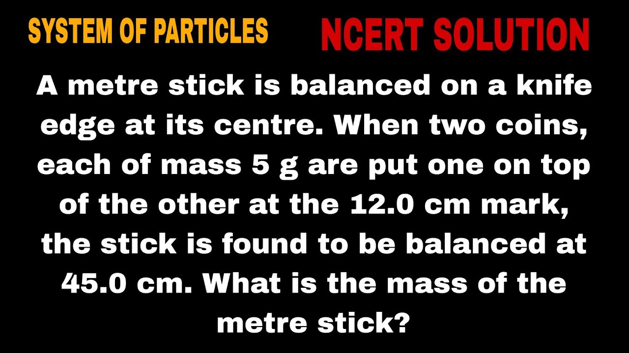 A metre stick is balanced on a knife edge at its centre. When two coins, each of mass 5 g are put on