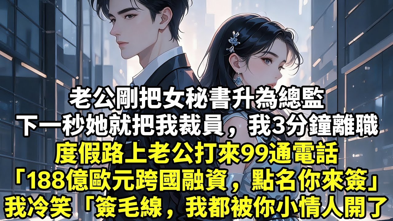 老公剛把女秘書升為總監下一秒她就把我裁員，我3分鐘離職度假路上老公打來99通電話「188億歐元跨國融資，點名你來簽」我輕笑「簽毛線，我都被你小情人開了」#現實情感#豪門言情#為人處世#大女主