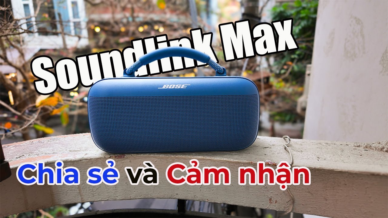 Bose Soundlink Max Và Cảm Nhận Của Mình Sau 1 Thời Gian Sử Dụng