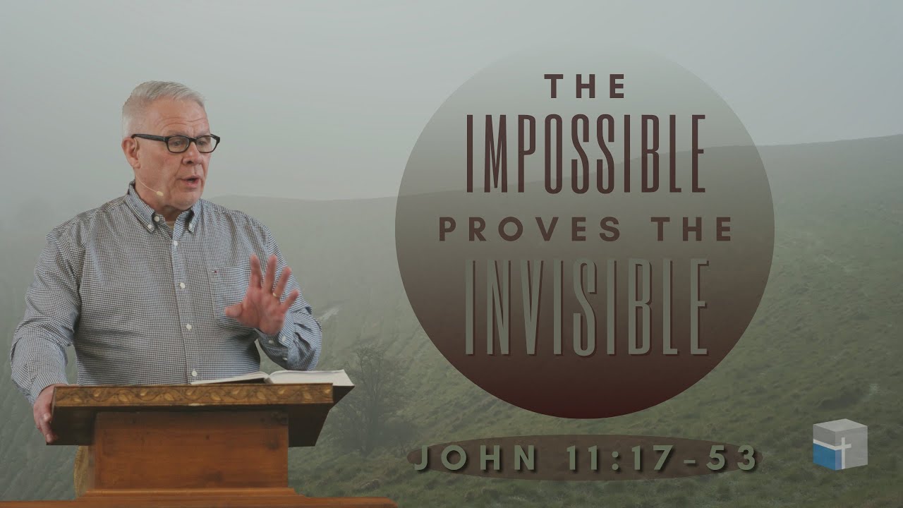 The Impossible Proves the Invisible - John 11:17-53