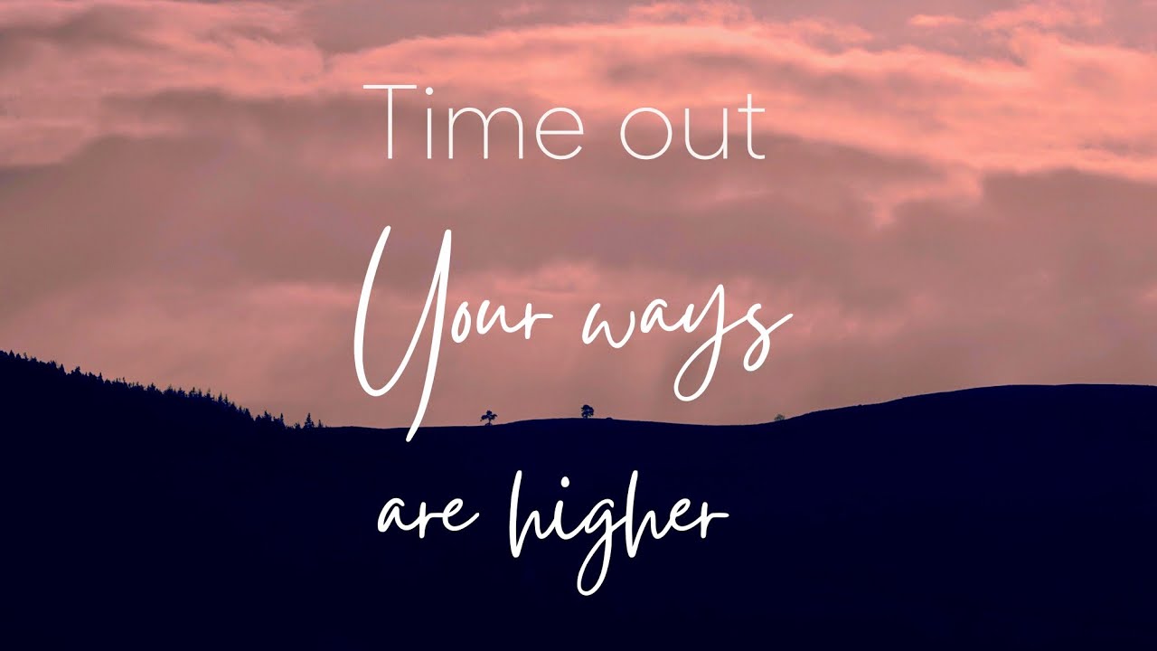 Time out - Your ways are Higher, Isaiah 55: 6-11