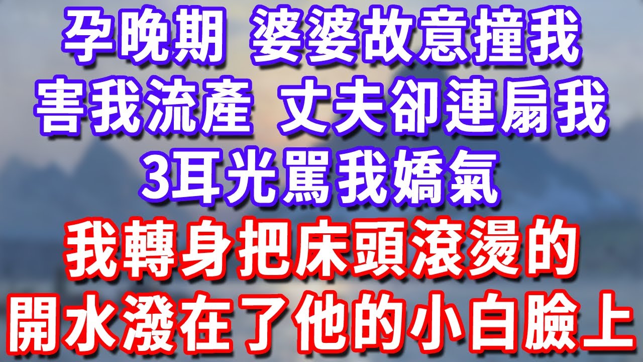 孕晚期，婆婆故意撞我害我流產，丈夫卻連扇我3耳光駡我嬌氣，我轉身把床頭滾燙的開水潑在了他的小白臉上！#深夜講故事#為人處世#生活經驗#情感故事#故事#小說#戀愛#情感#婚姻