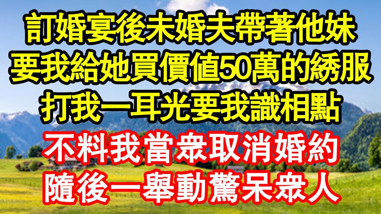 訂婚宴後未婚夫帶著他妹，要我給她買價值50萬的綉服，打我一耳光要我識相點，不料我當眾取消婚約，隨後一舉動驚呆眾人 真情故事會||老年故事||情感需求||愛情||家庭